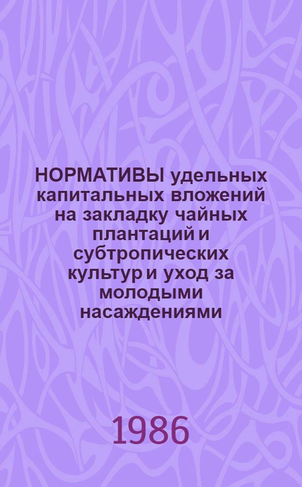 НОРМАТИВЫ удельных капитальных вложений на закладку чайных плантаций и субтропических культур и уход за молодыми насаждениями : Утв. Гос. агропромом СССР 7.06.86