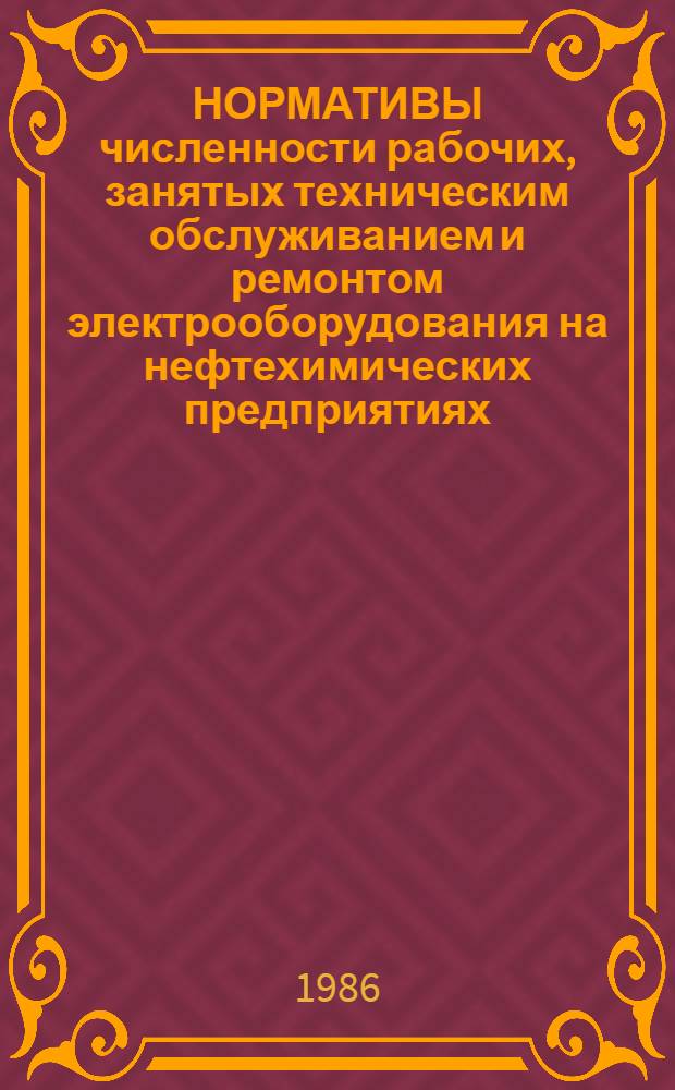 НОРМАТИВЫ численности рабочих, занятых техническим обслуживанием и ремонтом электрооборудования на нефтехимических предприятиях, предприятиях по производству синтетического спирта, поверхностно-активных веществ и технического углерода : Утв. Миннефтехимпромом СССР 18.07.85