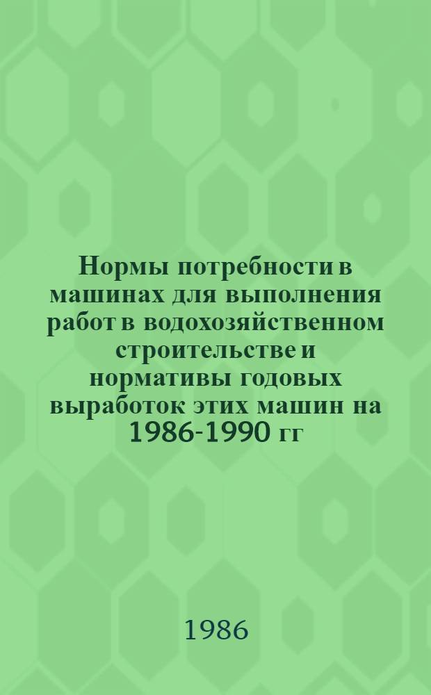 Нормы потребности в машинах для выполнения работ в водохозяйственном строительстве и нормативы годовых выработок этих машин на 1986-1990 гг. : Утв. М-вом мелиорации и вод. хоз-ва СССР 20.12.85 : Срок введ. 01.01.86