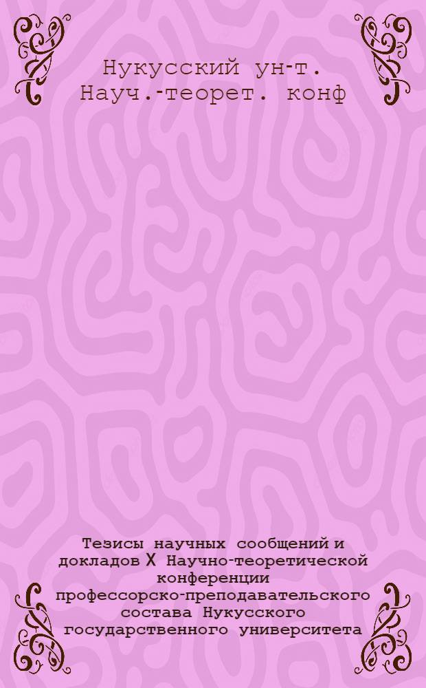 Тезисы научных сообщений и докладов X Научно-теоретической конференции профессорско-преподавательского состава Нукусского государственного университета, 14-18 апреля 1986 г.