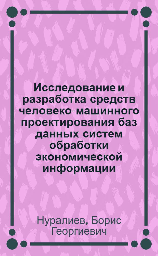 Исследование и разработка средств человеко-машинного проектирования баз данных систем обработки экономической информации : Автореф. дис. на соиск. учен. степ. канд. зкон. наук : (08.00.13)