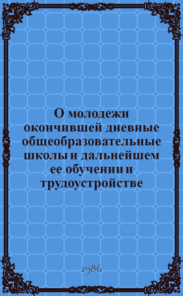 О молодежи окончившей дневные общеобразовательные школы и дальнейшем ее обучении и трудоустройстве : Стат. сб