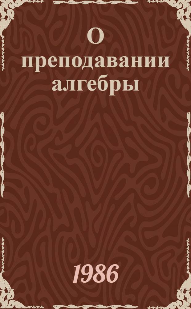 О преподавании алгебры (по пробным учебникам авторов Ш.А. Алимова и других) в 8 и 9 классах в 1986-87 учебном году : Метод. письмо