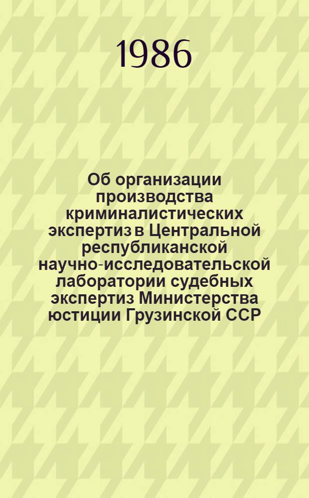 Об организации производства криминалистических экспертиз в Центральной республиканской научно-исследовательской лаборатории судебных экспертиз Министерства юстиции Грузинской ССР : Инструкция : Утв. 25.09.86