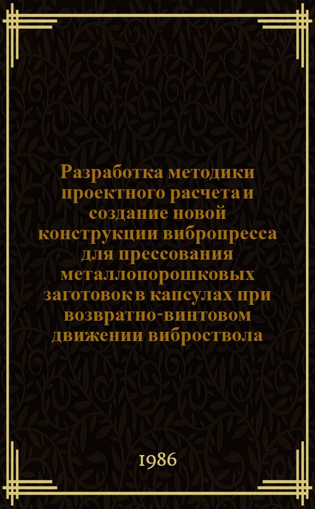 Разработка методики проектного расчета и создание новой конструкции вибропресса для прессования металлопорошковых заготовок в капсулах при возвратно-винтовом движении виброствола : Автореф. дис. на соиск. учен. степ. к. т. н
