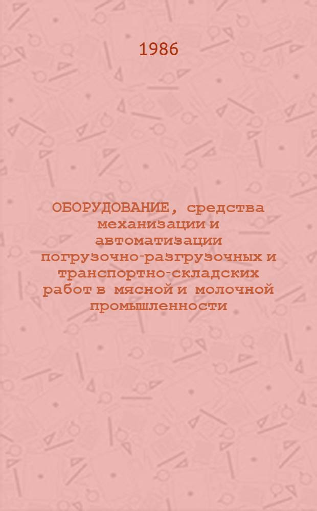 ОБОРУДОВАНИЕ, средства механизации и автоматизации погрузочно-разгрузочных и транспортно-складских работ в мясной и молочной промышленности, рекомендованные к серийному производству : Каталог