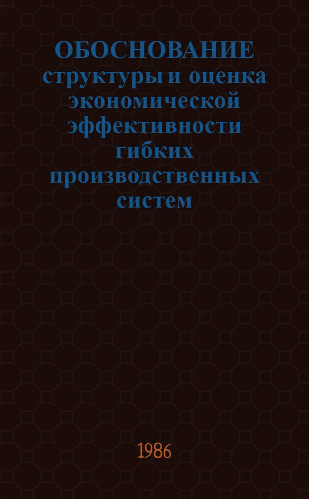 ОБОСНОВАНИЕ структуры и оценка экономической эффективности гибких производственных систем : Учеб. пособие
