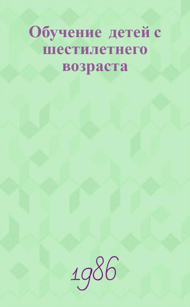 Обучение детей с шестилетнего возраста : Метод. рекомендации для учителей и руководителей шк. (труд. обучение, изобраз. искусство, музыка)