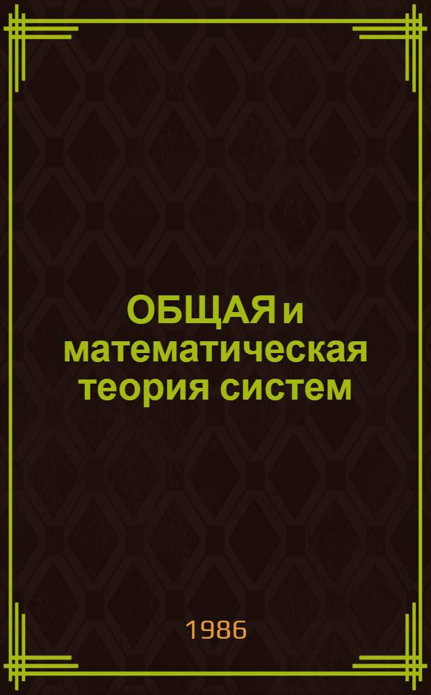 ОБЩАЯ и математическая теория систем : Докл. и сообщ. шк.-семинара "Системология, системотехника и междисциплинар. исслед."