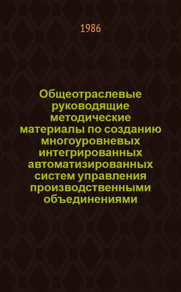 Общеотраслевые руководящие методические материалы по созданию многоуровневых интегрированных автоматизированных систем управления производственными объединениями (предприятиями) : Утв. Гос. ком. СССР по науке и технике 14.10.85