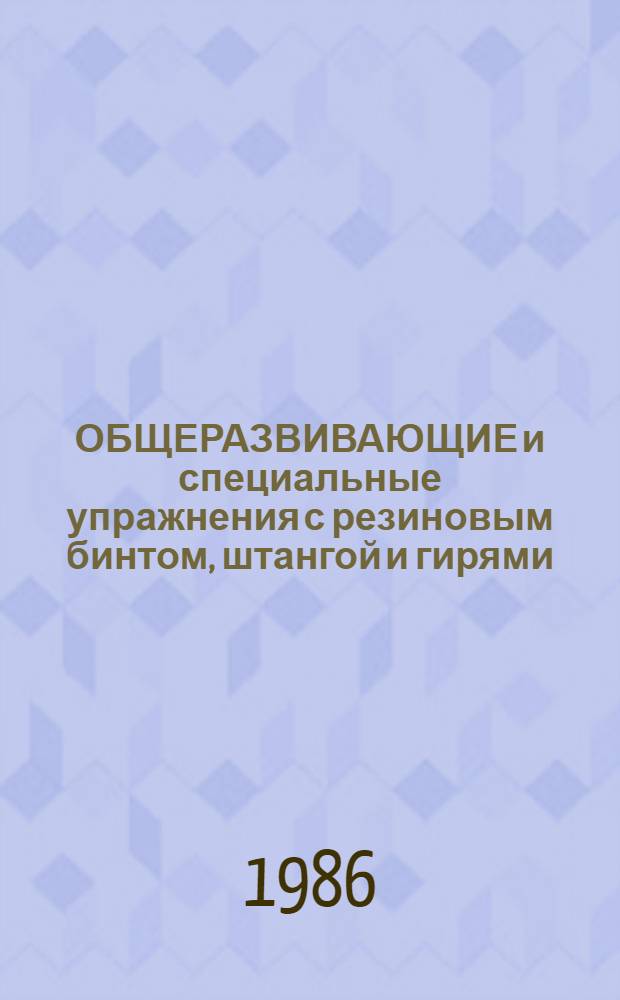 ОБЩЕРАЗВИВАЮЩИЕ и специальные упражнения с резиновым бинтом, штангой и гирями : (Метод. рекомендации для самостоят. занятий)