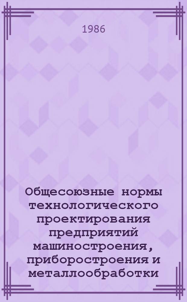 Общесоюзные нормы технологического проектирования предприятий машиностроения, приборостроения и металлообработки. Цехи по изготовлению специального технологического и нестандартизированного оборудования, средств механизации и автоматизации и оргтехоснастки : ОНТП 06-86 / Минавтопром : Взамен ОНТП 06-83 / Минавтопром : Срок введ. 01.07.86