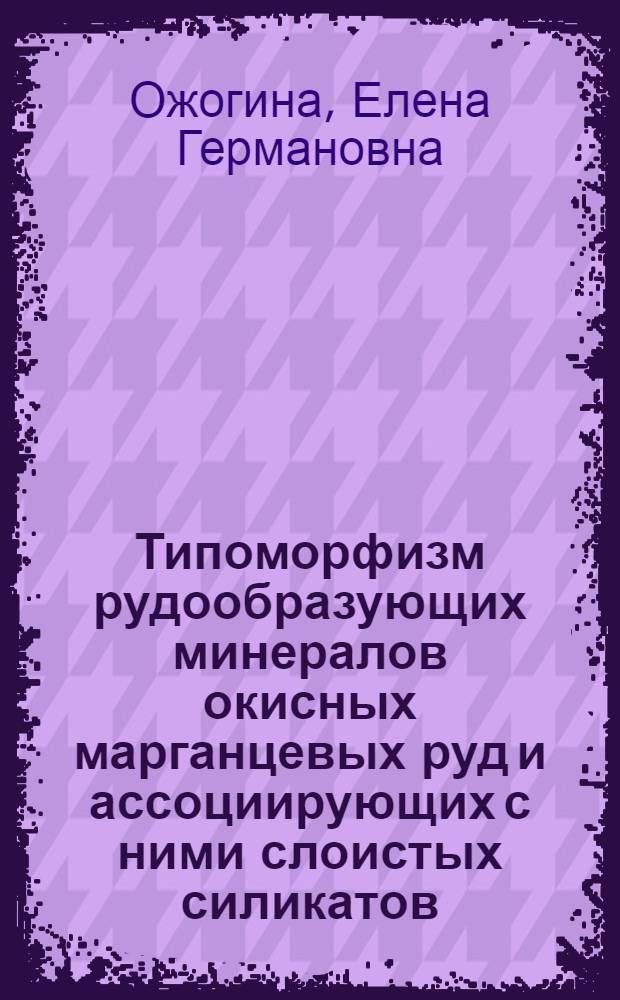 Типоморфизм рудообразующих минералов окисных марганцевых руд и ассоциирующих с ними слоистых силикатов : (На прим. Порожин. и Никопол. месторождений) : Автореф. дис. на соиск. учен. степ. канд. геол.-минерал. наук : (04.00.20)