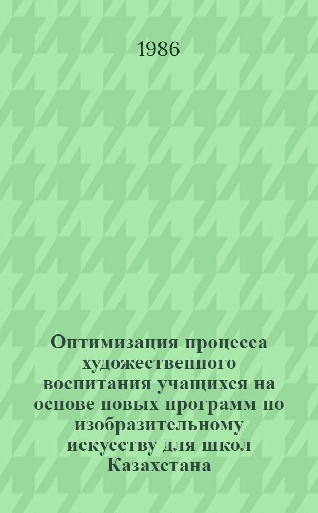 Оптимизация процесса художественного воспитания учащихся на основе новых программ по изобразительному искусству для школ Казахстана : Темат. сб. науч. тр. профес.-преподават. состава вузов М-ва просвещения КазССР