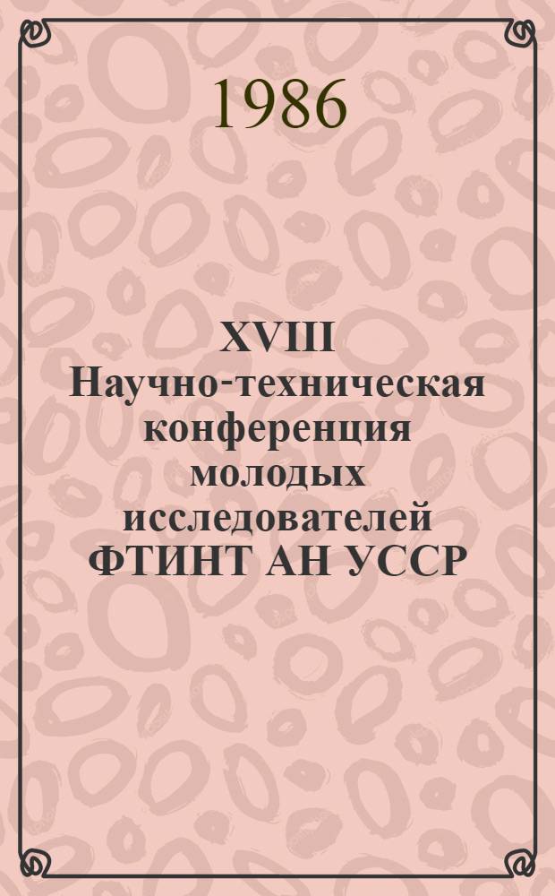 XVIII Научно-техническая конференция молодых исследователей ФТИНТ АН УССР : (Тез. докл.)