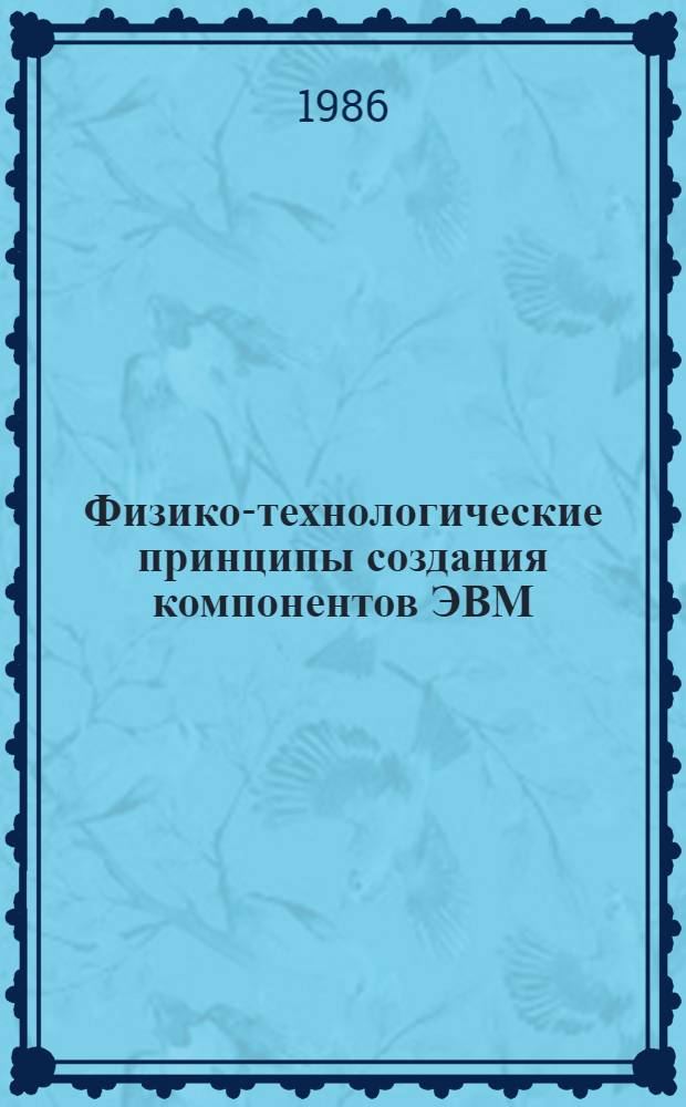 Физико-технологические принципы создания компонентов ЭВМ : Сб. науч. тр