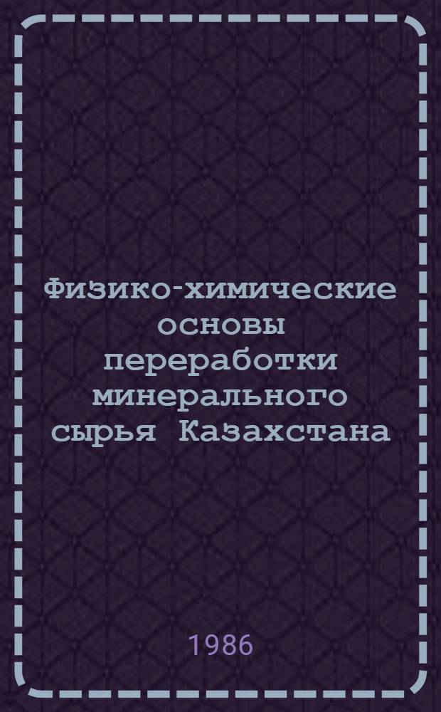 Физико-химические основы переработки минерального сырья Казахстана : Сб., посвящ. 75-летию чл.-кор. АН КазССР, проф., д. х. н. Б.А. Беремжанова