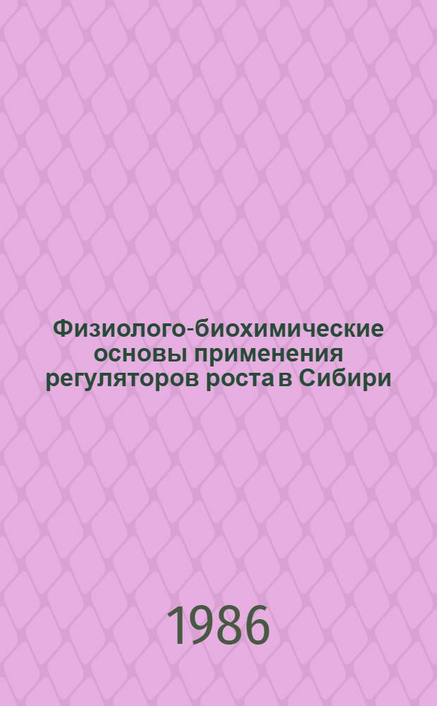 Физиолого-биохимические основы применения регуляторов роста в Сибири : (Тр. конф., Иркутск, февр. 1985 г.)