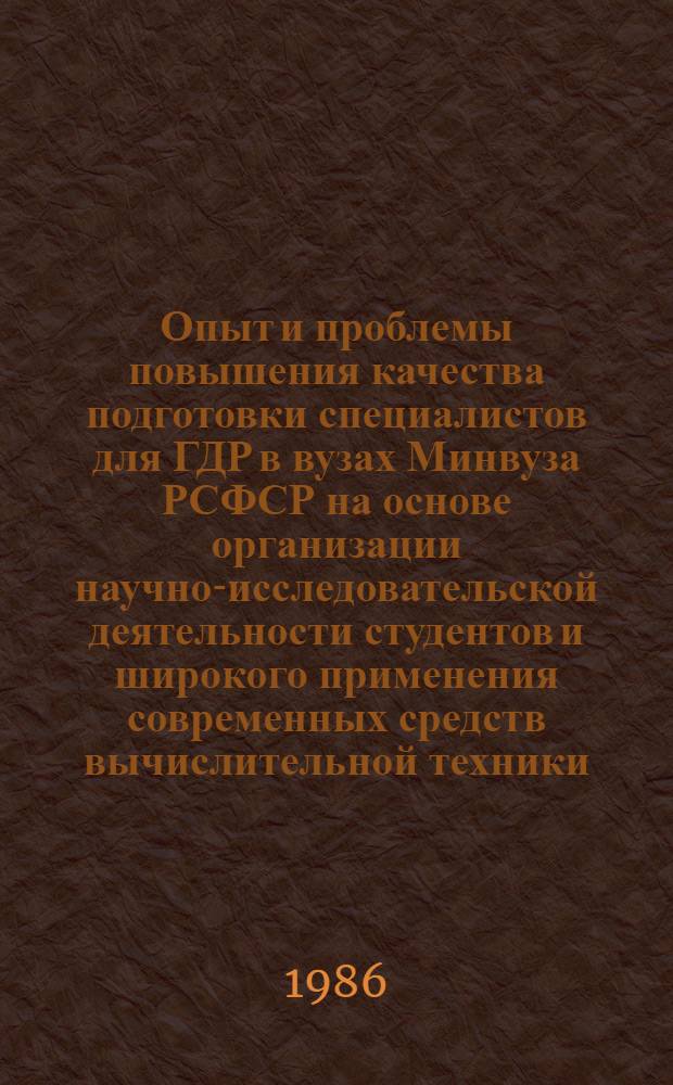 Опыт и проблемы повышения качества подготовки специалистов для ГДР в вузах Минвуза РСФСР на основе организации научно-исследовательской деятельности студентов и широкого применения современных средств вычислительной техники : (Сб. материалов расшир. заседания Совета опор. вуза по работе с учащимися и сотрудничеству с вузами ГДР, окт. 1985 г.)
