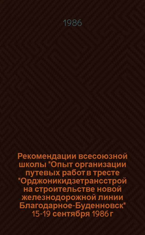 Рекомендации всесоюзной школы "Опыт организации путевых работ в тресте "Орджоникидзетрансстрой на строительстве новой железнодорожной линии Благодарное-Буденновск" [15-19 сентября 1986 г., г. Буденновск]
