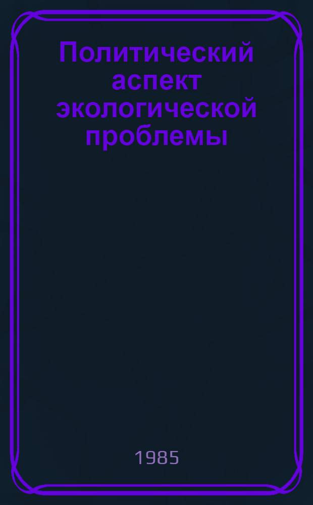 Политический аспект экологической проблемы : Автореф. дис. на соиск. учен. степ. канд. филос. наук : (09.00.01)