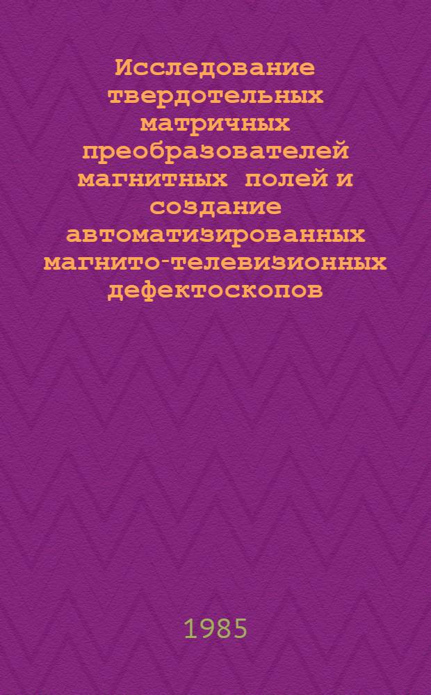 Исследование твердотельных матричных преобразователей магнитных полей и создание автоматизированных магнито-телевизионных дефектоскопов : Автореф. дис. на соиск. учен. степ. д. т. н