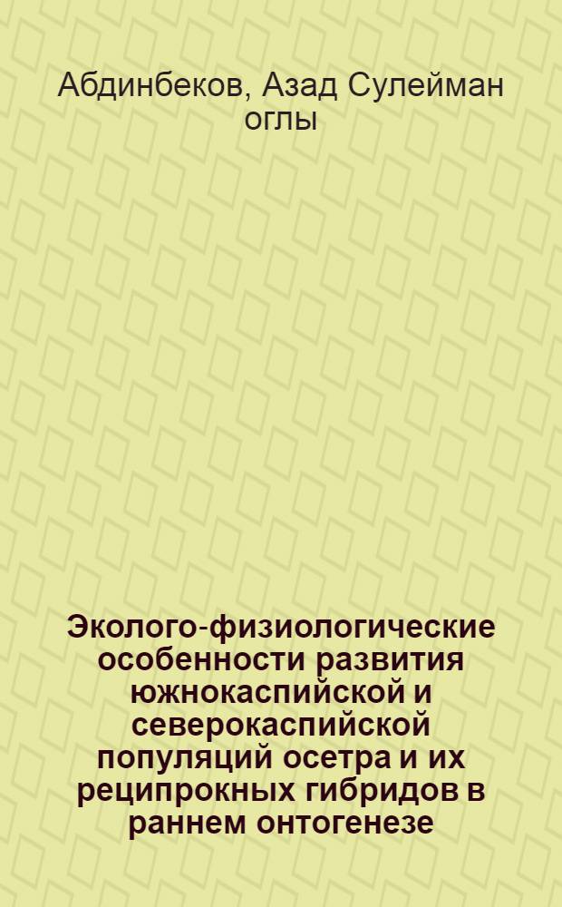 Эколого-физиологические особенности развития южнокаспийской и северокаспийской популяций осетра и их реципрокных гибридов в раннем онтогенезе : Автореф. дис. на соиск. учен. степ. канд. биол. наук : (03.00.13)