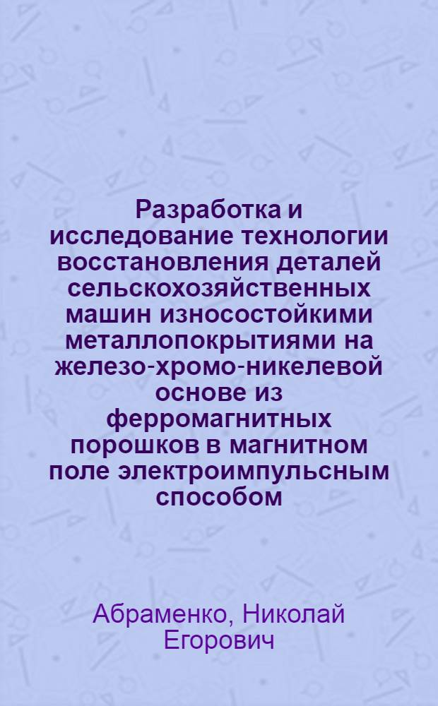 Разработка и исследование технологии восстановления деталей сельскохозяйственных машин износостойкими металлопокрытиями на железо-хромо-никелевой основе из ферромагнитных порошков в магнитном поле электроимпульсным способом : Автореф. дис. на соиск. учен. степ. канд. техн. наук : (05.20.03)