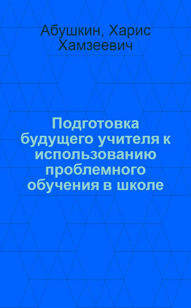 Подготовка будущего учителя к использованию проблемного обучения в школе : Автореф. дис. на соиск. учен. степ. канд. пед. наук : (13.00.01)
