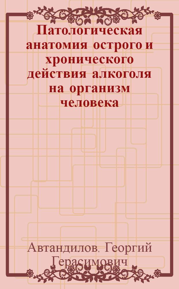 Патологическая анатомия острого и хронического действия алкоголя на организм человека : (Лекция)