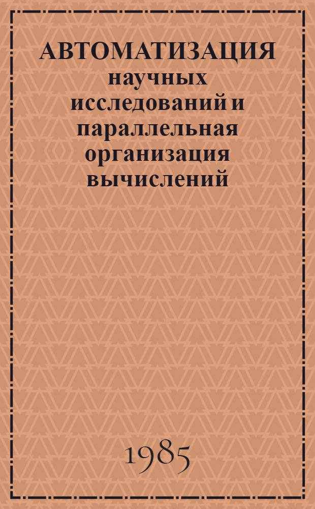 АВТОМАТИЗАЦИЯ научных исследований и параллельная организация вычислений : (Сб. ст