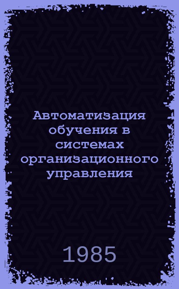 Автоматизация обучения в системах организационного управления : Тез. докл. третьего Науч. совещ.-семинара, 16-20 сент. 1985