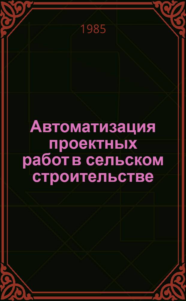 Автоматизация проектных работ в сельском строительстве : Тез. докл. обл. науч.-практ. конф., 18-19.04.85