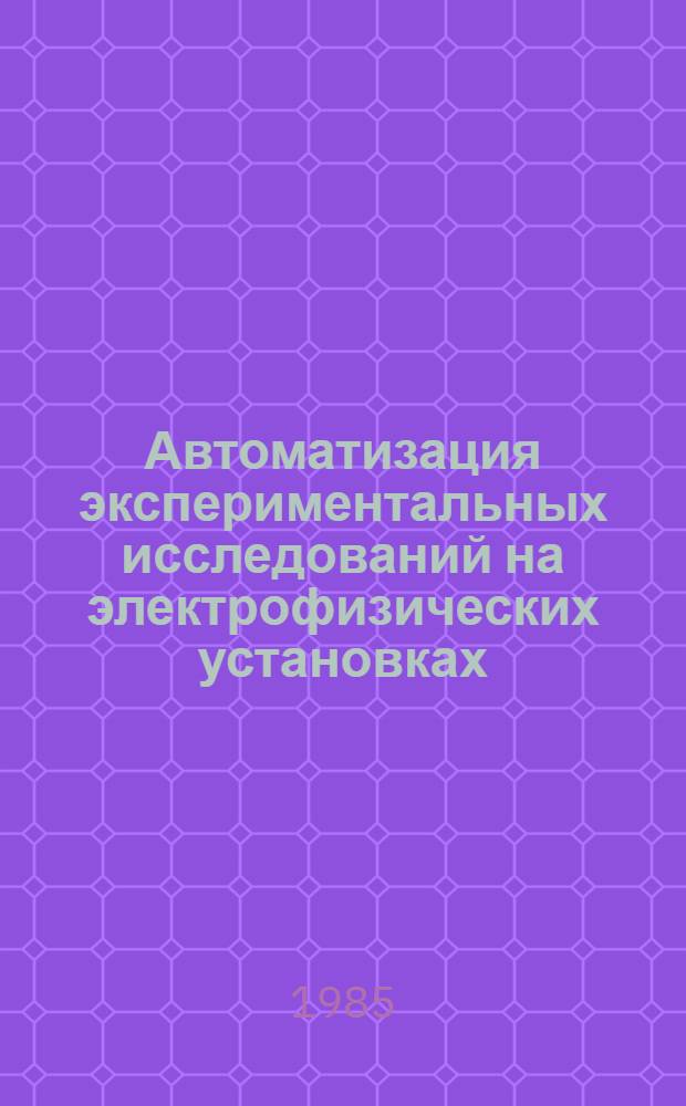 Автоматизация экспериментальных исследований на электрофизических установках : (Сб. науч. тр.)