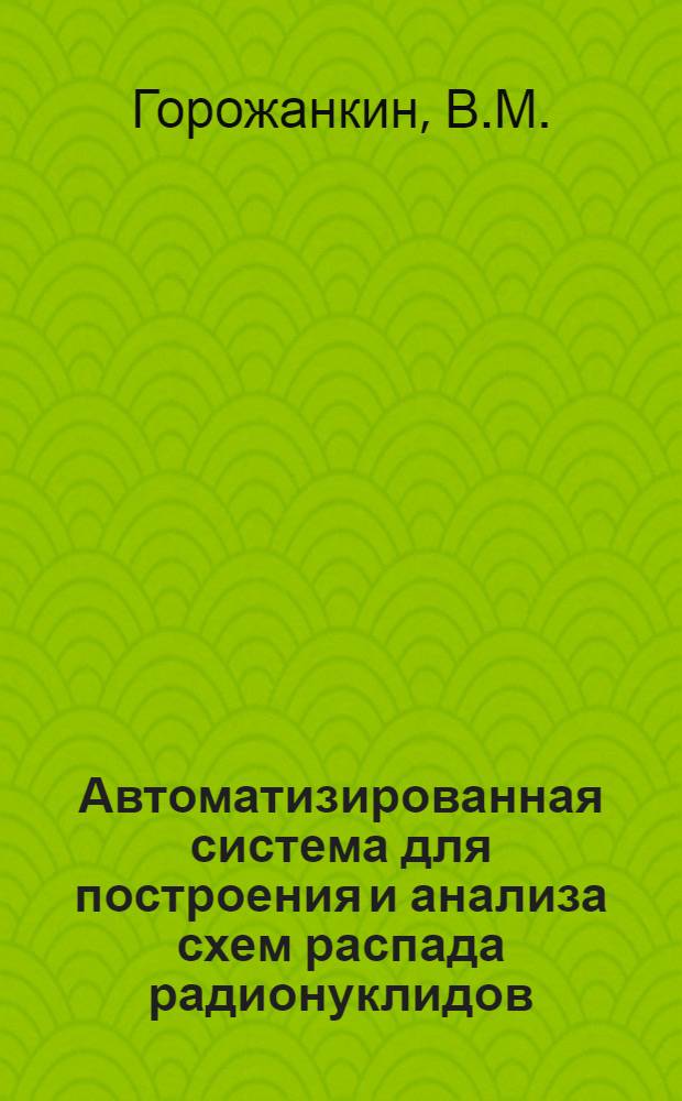 Автоматизированная система для построения и анализа схем распада радионуклидов : (Принципы орг. и функцион. возможности)