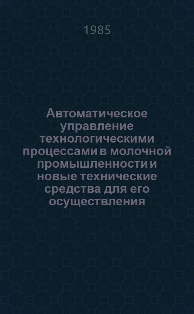 Автоматическое управление технологическими процессами в молочной промышленности и новые технические средства для его осуществления : Сб. науч. тр