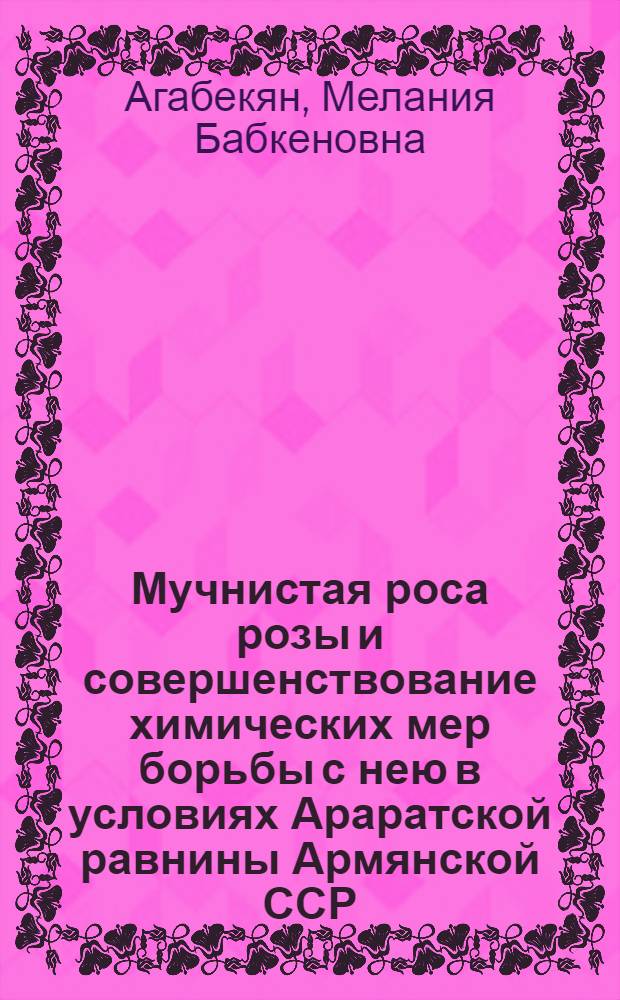 Мучнистая роса розы и совершенствование химических мер борьбы с нею в условиях Араратской равнины Армянской ССР : Автореф. дис. на соиск. учен. степ. канд. с.-х. наук : (06.01.11)