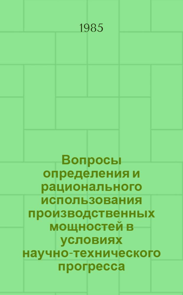 Вопросы определения и рационального использования производственных мощностей в условиях научно-технического прогресса : Автореф. дис. на соиск. учен. степ. канд. экон. наук : (08.00.21)