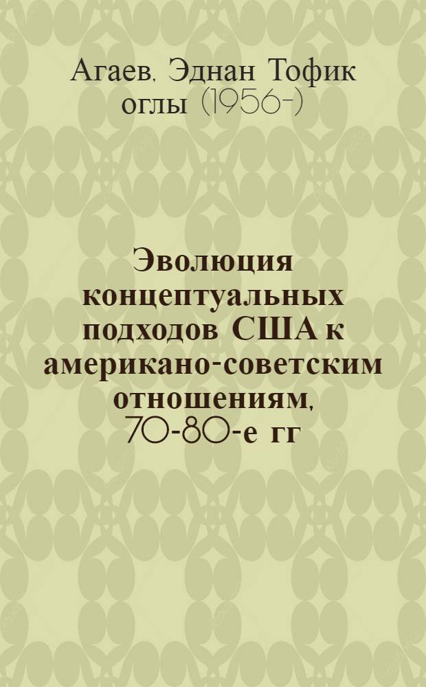 Эволюция концептуальных подходов США к американо-советским отношениям, 70-80-е гг. : Автореф. дис. на соиск. учен. степ. канд. ист. наук : (07.00.05)
