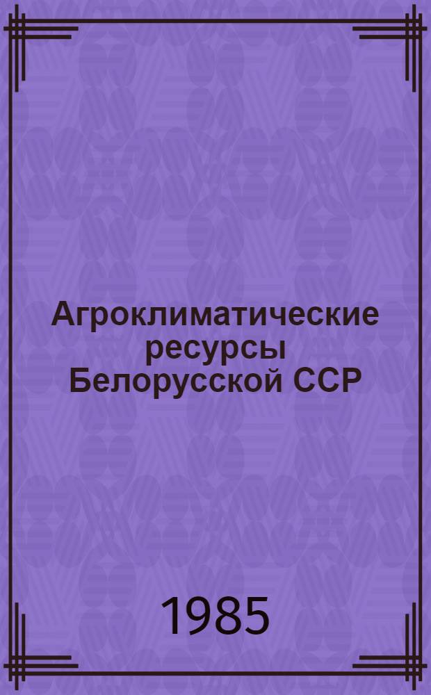 Агроклиматические ресурсы Белорусской ССР : Справочник