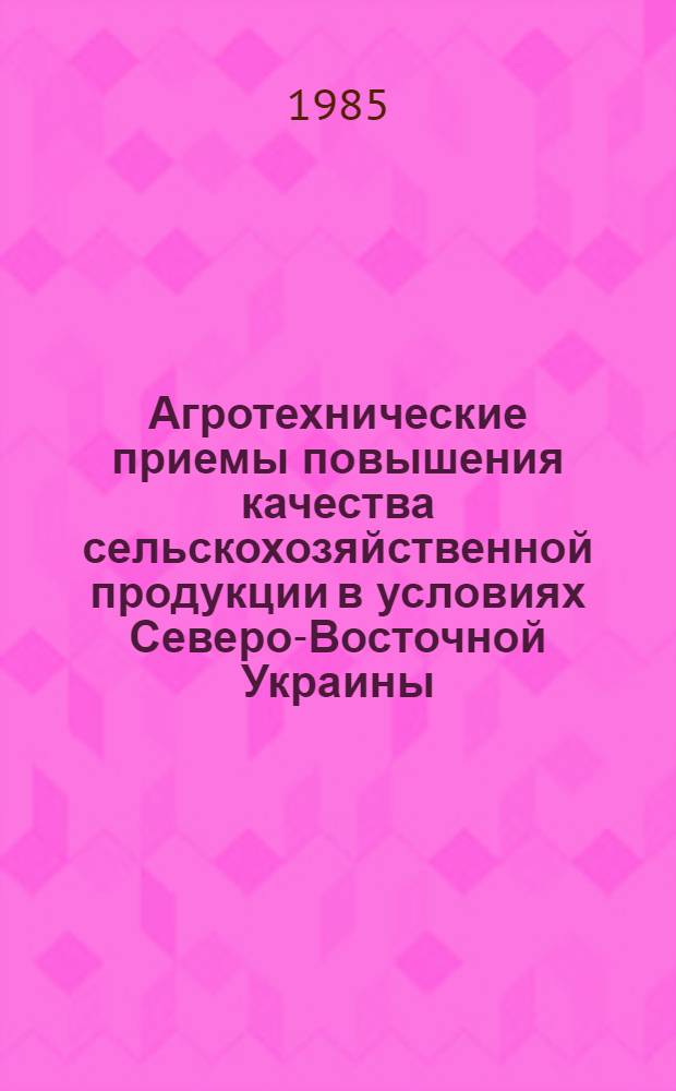 Агротехнические приемы повышения качества сельскохозяйственной продукции в условиях Северо-Восточной Украины : Учеб. пособие