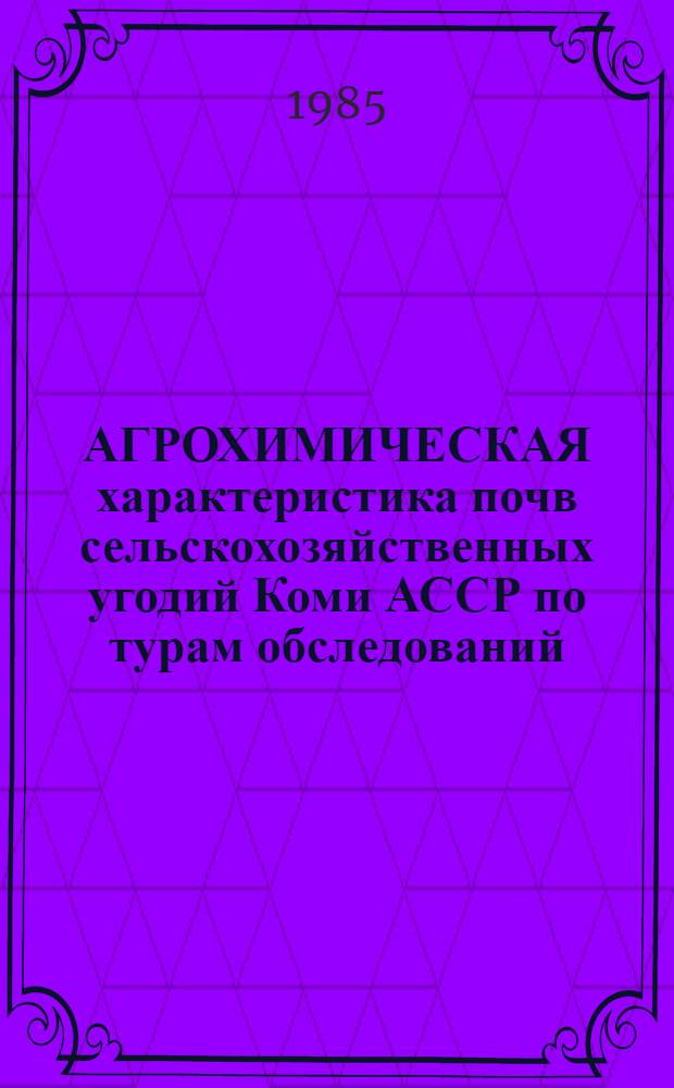 АГРОХИМИЧЕСКАЯ характеристика почв сельскохозяйственных угодий Коми АССР по турам обследований : По состоянию на 01.01.85