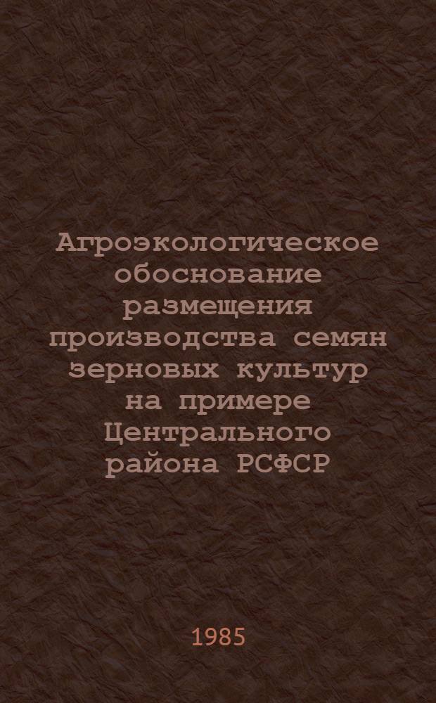 Агроэкологическое обоснование размещения производства семян зерновых культур на примере Центрального района РСФСР : Метод. указания