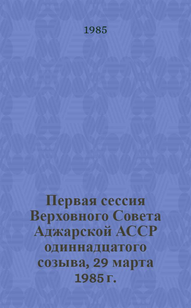 Первая сессия Верховного Совета Аджарской АССР одиннадцатого созыва, 29 марта 1985 г. : Стеногр. отчет
