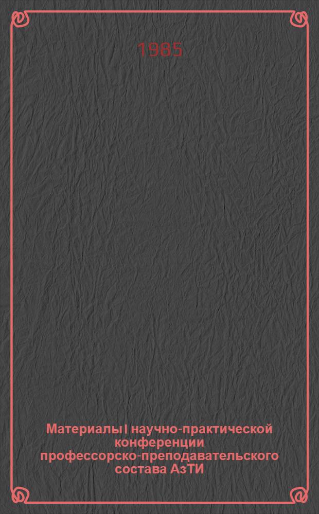 Материалы I научно-практической конференции профессорско-преподавательского состава АзТИ, 23-25 апреля 1984 г.