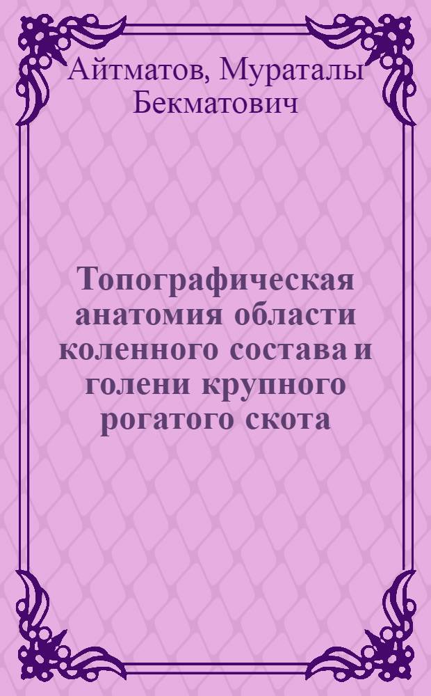 Топографическая анатомия области коленного состава и голени крупного рогатого скота : Автореф. дис. на соиск. учен. степ. канд. вет. наук : (16.00.05)