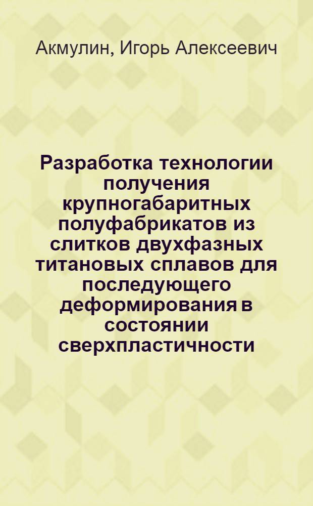 Разработка технологии получения крупногабаритных полуфабрикатов из слитков двухфазных титановых сплавов для последующего деформирования в состоянии сверхпластичности : Автореф. дис. на соиск. учен. степ. к. т. н