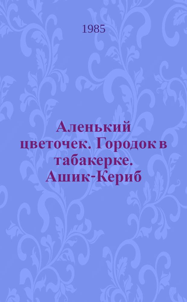 Аленький цветочек. Городок в табакерке. Ашик-Кериб : [Сказки Для ст. дошк. возраста