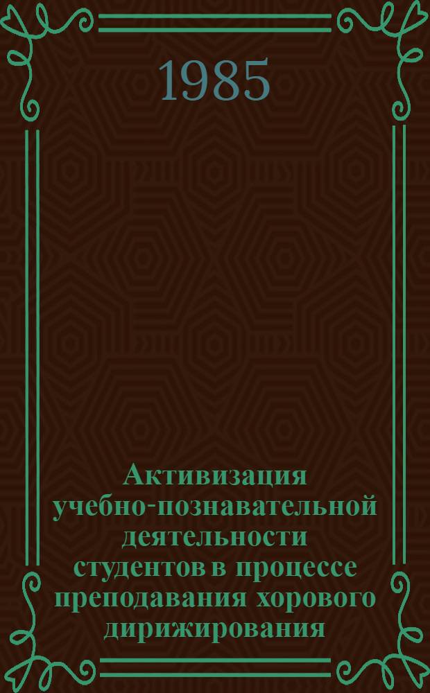 Активизация учебно-познавательной деятельности студентов в процессе преподавания хорового дирижирования : Метод. рекомендации для преподавателей хорового дирижирования муз.-пед. фак., пед. ин-тов и муз. отд-ний пед. уч-щ. Спец. 2119 "Музыка" и 2009 "Муз. воспитание"