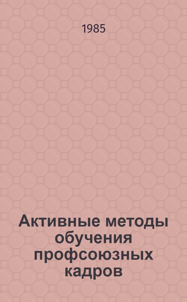 Активные методы обучения профсоюзных кадров : (Опыт, методика) : Учеб.-метод. пособие